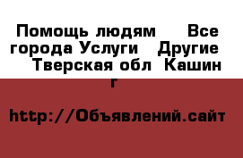 Помощь людям . - Все города Услуги » Другие   . Тверская обл.,Кашин г.